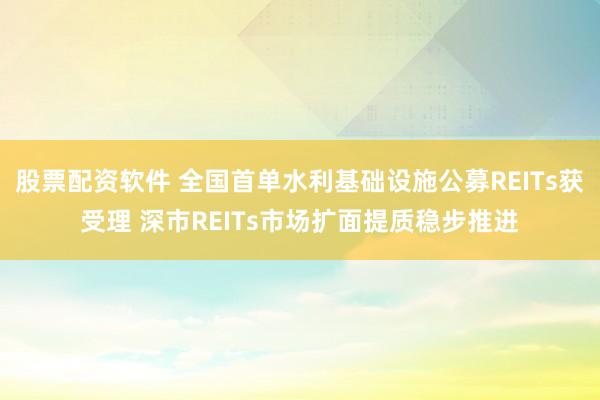 股票配资软件 全国首单水利基础设施公募REITs获受理 深市REITs市场扩面提质稳步推进