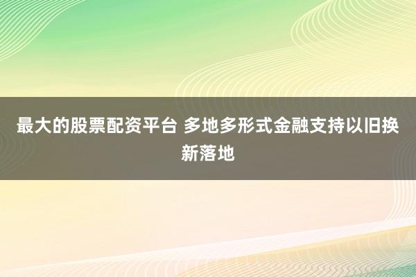 最大的股票配资平台 多地多形式金融支持以旧换新落地