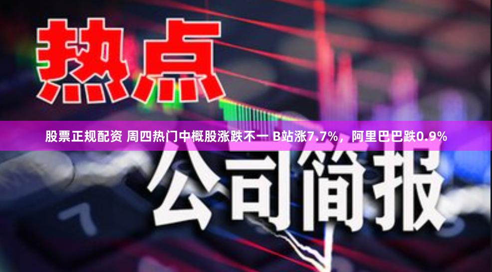 股票正规配资 周四热门中概股涨跌不一 B站涨7.7%，阿里巴巴跌0.9%