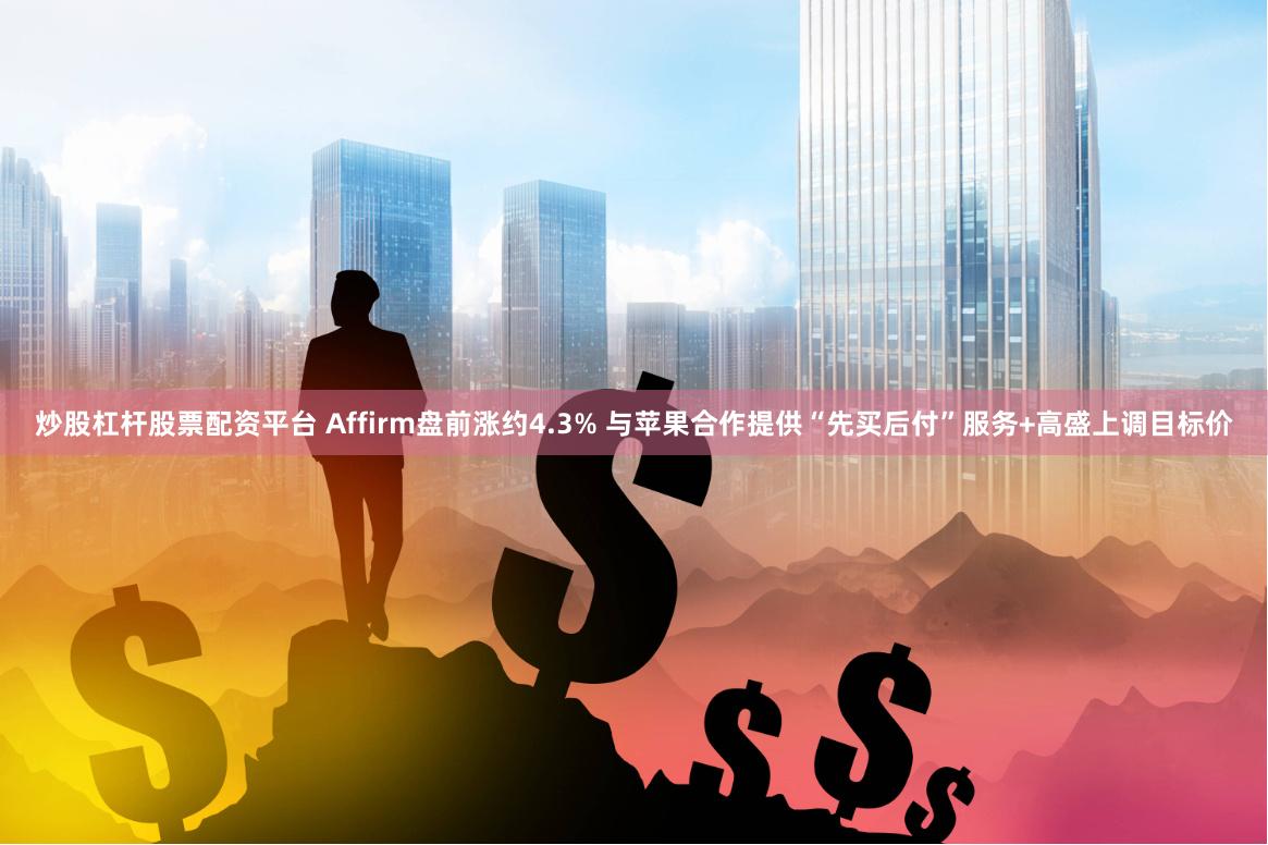 炒股杠杆股票配资平台 Affirm盘前涨约4.3% 与苹果合作提供“先买后付”服务+高盛上调目标价