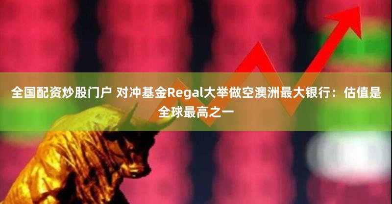 全国配资炒股门户 对冲基金Regal大举做空澳洲最大银行：估值是全球最高之一