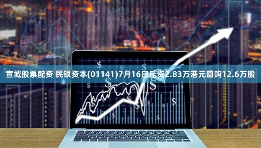 宣城股票配资 民银资本(01141)7月16日斥资2.83万港元回购12.6万股