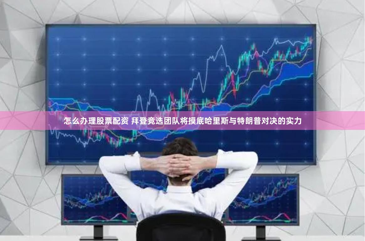 怎么办理股票配资 拜登竞选团队将摸底哈里斯与特朗普对决的实力