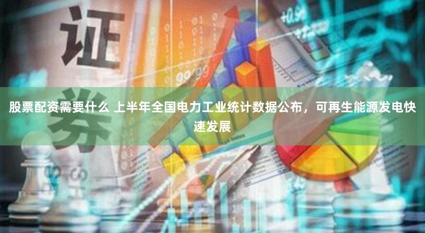 股票配资需要什么 上半年全国电力工业统计数据公布，可再生能源发电快速发展