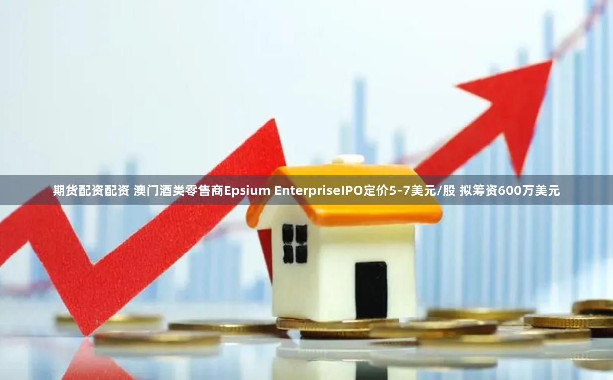 期货配资配资 澳门酒类零售商Epsium EnterpriseIPO定价5-7美元/股 拟筹资600万美元