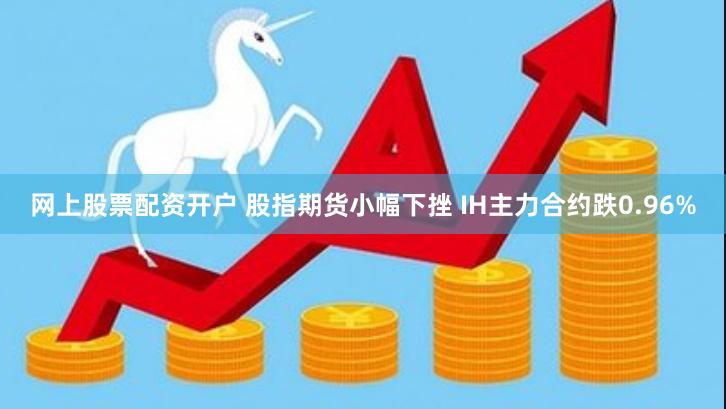 网上股票配资开户 股指期货小幅下挫 IH主力合约跌0.96%