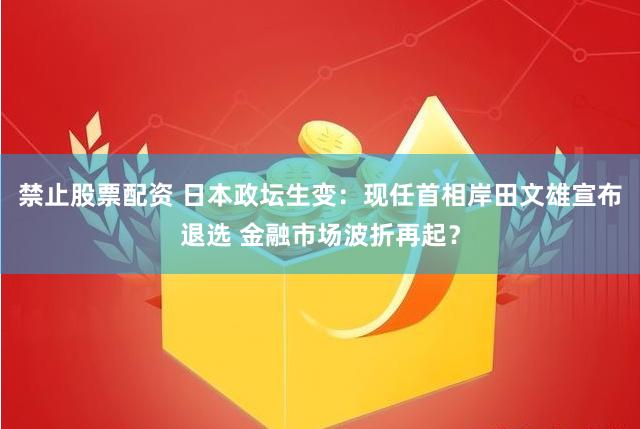 禁止股票配资 日本政坛生变：现任首相岸田文雄宣布退选 金融市场波折再起？