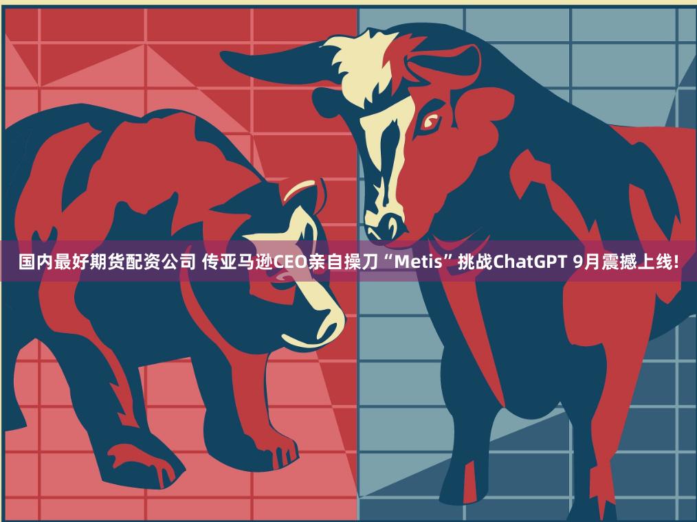 国内最好期货配资公司 传亚马逊CEO亲自操刀“Metis”挑战ChatGPT 9月震撼上线!