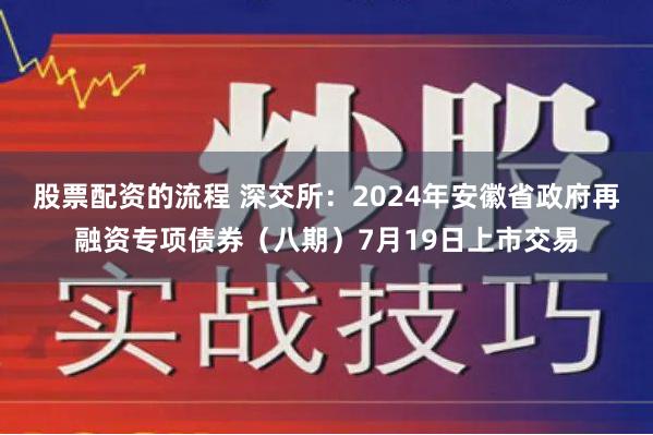 股票配资的流程 深交所：2024年安徽省政府再融资专项债券（八期）7月19日上市交易