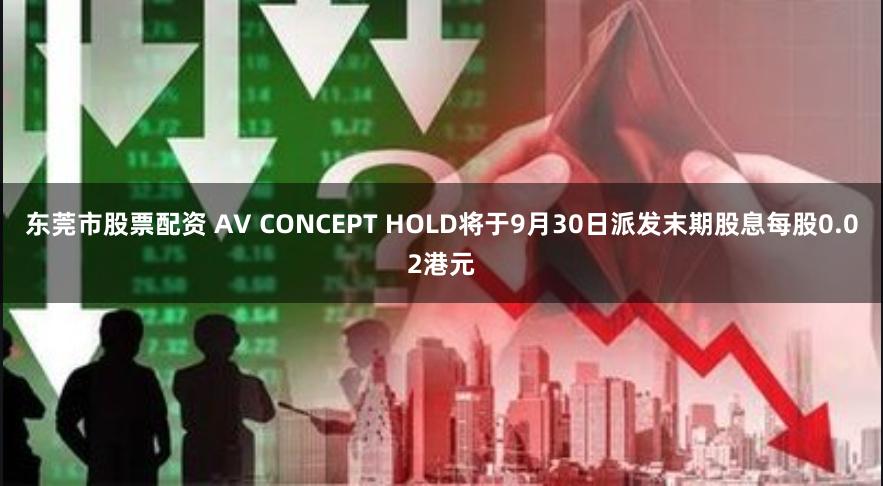 东莞市股票配资 AV CONCEPT HOLD将于9月30日派发末期股息每股0.02港元