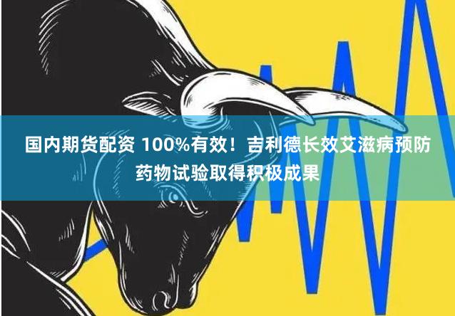 国内期货配资 100%有效！吉利德长效艾滋病预防药物试验取得积极成果