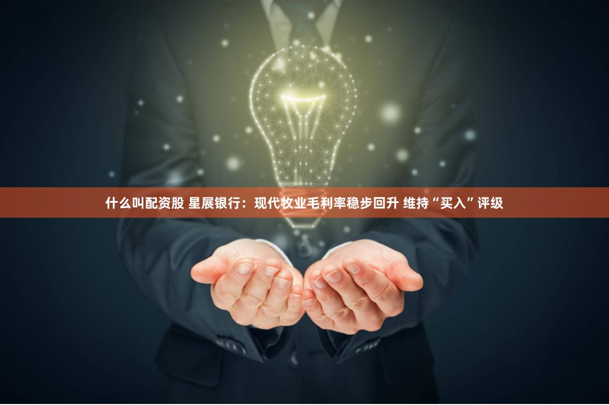 什么叫配资股 星展银行：现代牧业毛利率稳步回升 维持“买入”评级