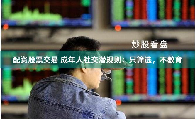 配资股票交易 成年人社交潜规则：只筛选，不教育