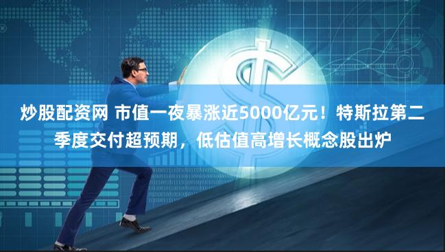 炒股配资网 市值一夜暴涨近5000亿元！特斯拉第二季度交付超预期，低估值高增长概念股出炉