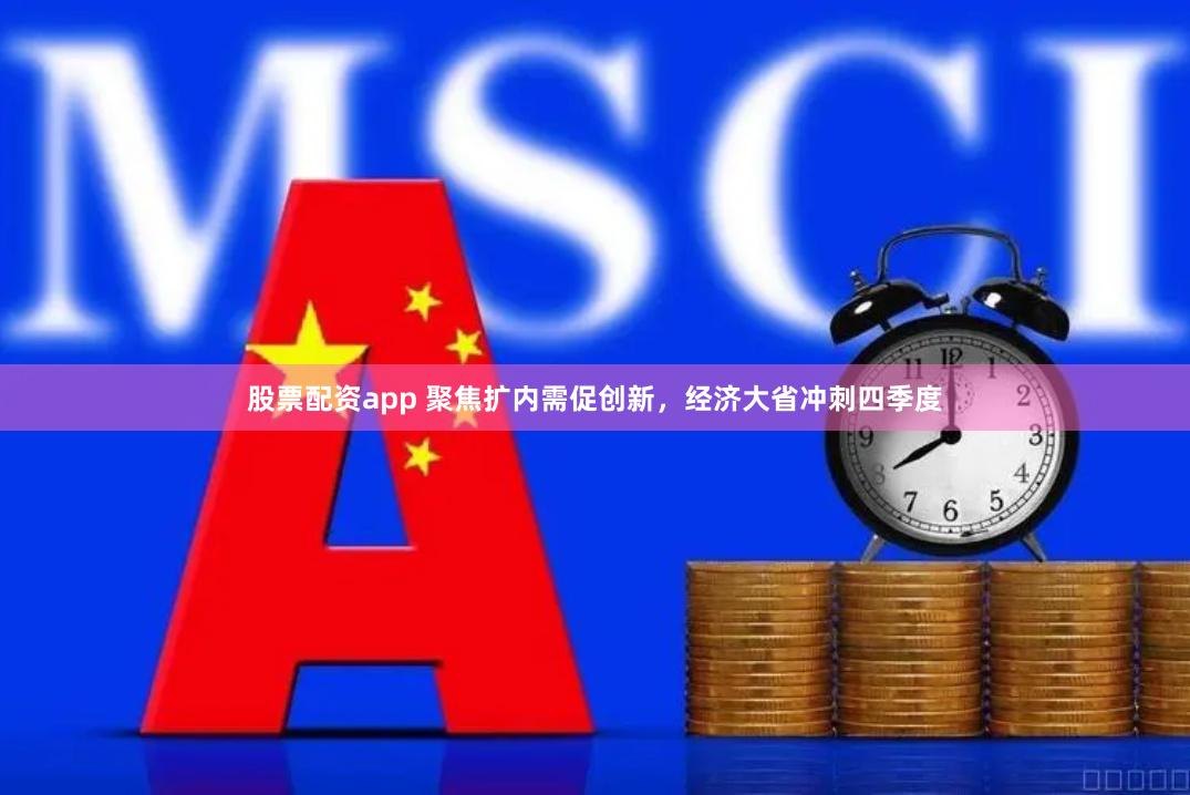 股票配资app 聚焦扩内需促创新，经济大省冲刺四季度