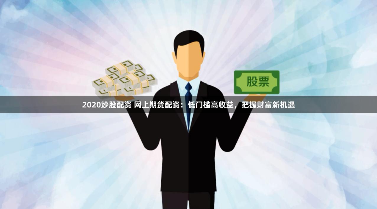 2020炒股配资 网上期货配资：低门槛高收益，把握财富新机遇