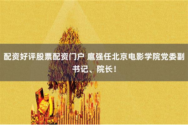 配资好评股票配资门户 扈强任北京电影学院党委副书记、院长！