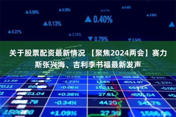 关于股票配资最新情况 【聚焦2024两会】赛力斯张兴海、吉利李书福最新发声