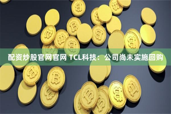 配资炒股官网官网 TCL科技：公司尚未实施回购