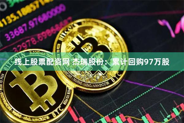 线上股票配资网 杰瑞股份：累计回购97万股