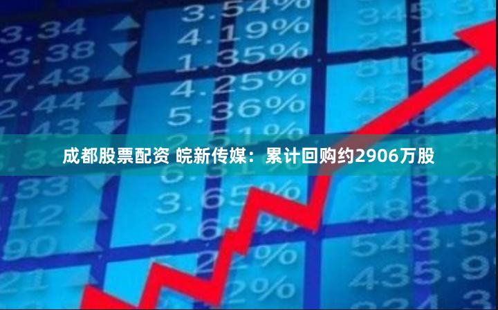 成都股票配资 皖新传媒：累计回购约2906万股