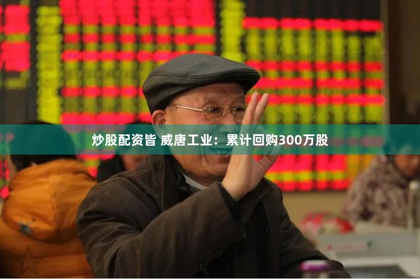 炒股配资皆 威唐工业：累计回购300万股