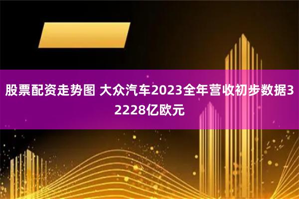 股票配资走势图 大众汽车2023全年营收初步数据32228亿欧元