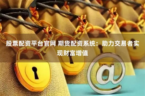 股票配资平台官网 期货配资系统：助力交易者实现财富增值