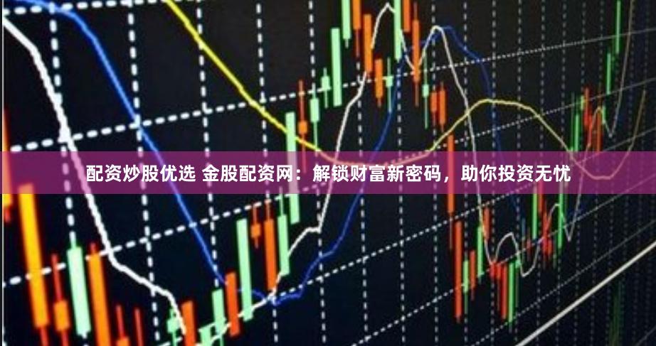 配资炒股优选 金股配资网：解锁财富新密码，助你投资无忧