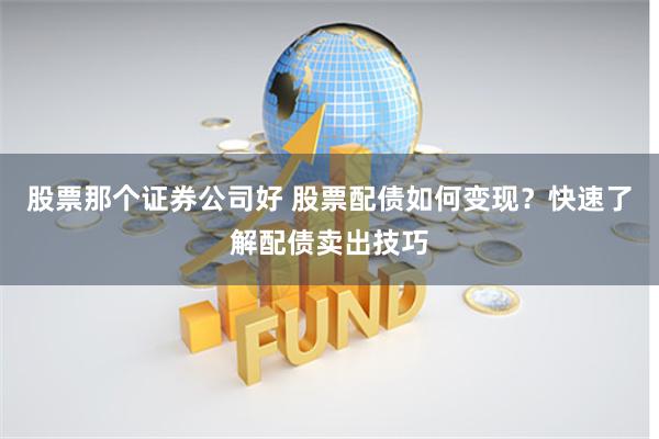 股票那个证券公司好 股票配债如何变现？快速了解配债卖出技巧