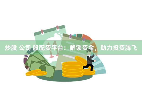 炒股 公司 股配资平台：解锁资金，助力投资腾飞