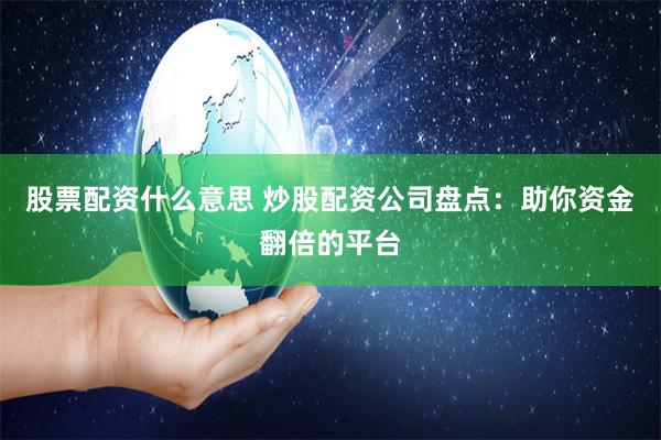 股票配资什么意思 炒股配资公司盘点：助你资金翻倍的平台