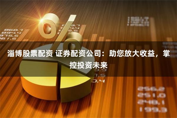 淄博股票配资 证券配资公司：助您放大收益，掌控投资未来