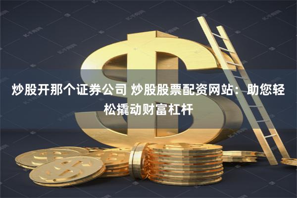炒股开那个证券公司 炒股股票配资网站：助您轻松撬动财富杠杆