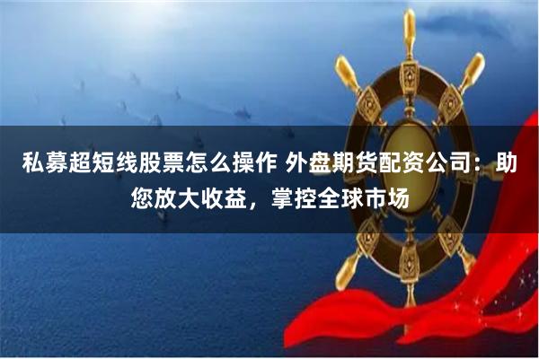 私募超短线股票怎么操作 外盘期货配资公司：助您放大收益，掌控全球市场