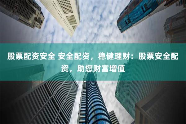 股票配资安全 安全配资，稳健理财：股票安全配资，助您财富增值