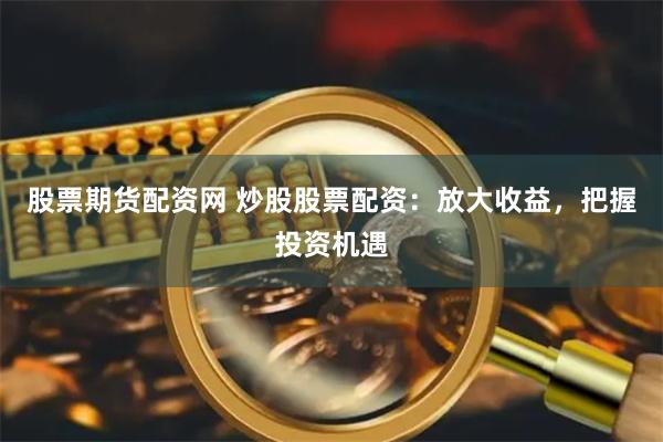 股票期货配资网 炒股股票配资：放大收益，把握投资机遇