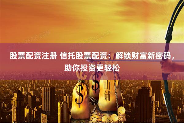 股票配资注册 信托股票配资：解锁财富新密码，助你投资更轻松