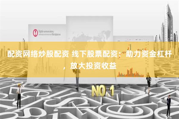 配资网络炒股配资 线下股票配资：助力资金杠杆，放大投资收益