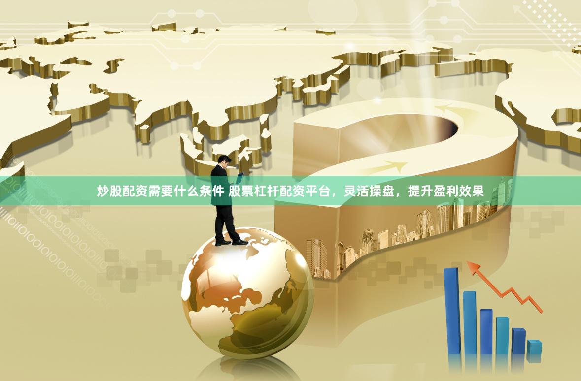 炒股配资需要什么条件 股票杠杆配资平台，灵活操盘，提升盈利效果