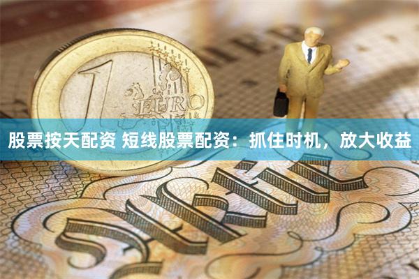 股票按天配资 短线股票配资：抓住时机，放大收益