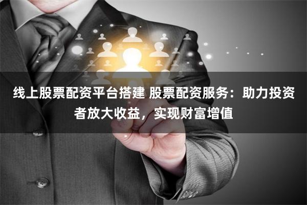 线上股票配资平台搭建 股票配资服务：助力投资者放大收益，实现财富增值