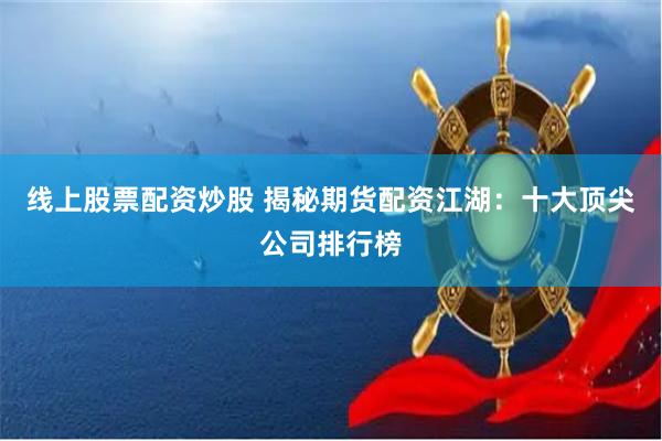 线上股票配资炒股 揭秘期货配资江湖：十大顶尖公司排行榜