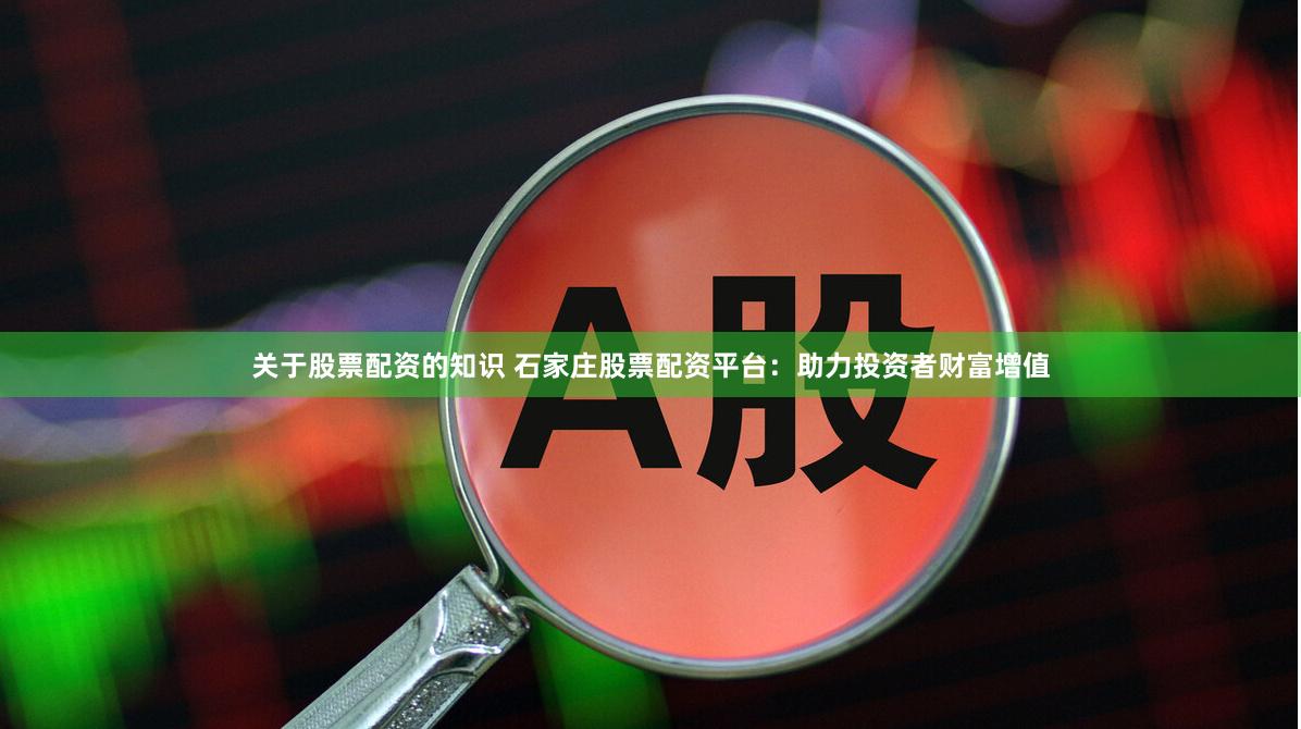 关于股票配资的知识 石家庄股票配资平台：助力投资者财富增值