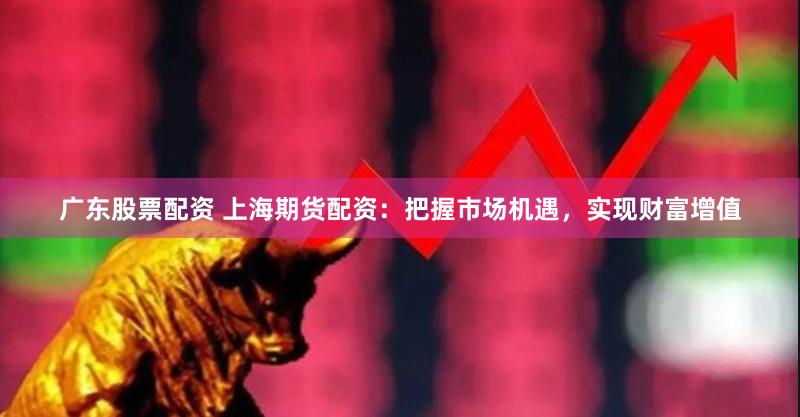 广东股票配资 上海期货配资：把握市场机遇，实现财富增值