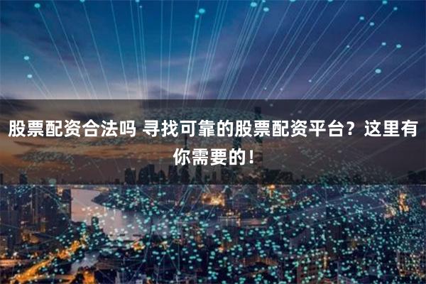 股票配资合法吗 寻找可靠的股票配资平台？这里有你需要的！