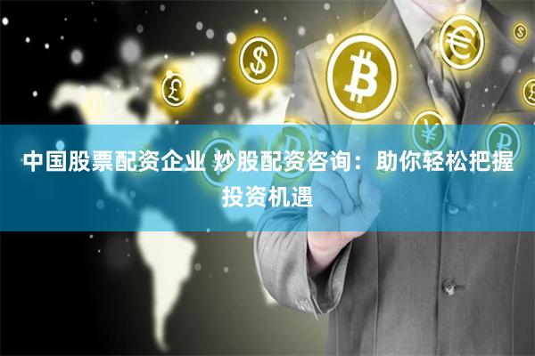 中国股票配资企业 炒股配资咨询：助你轻松把握投资机遇