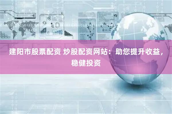 建阳市股票配资 炒股配资网站：助您提升收益，稳健投资