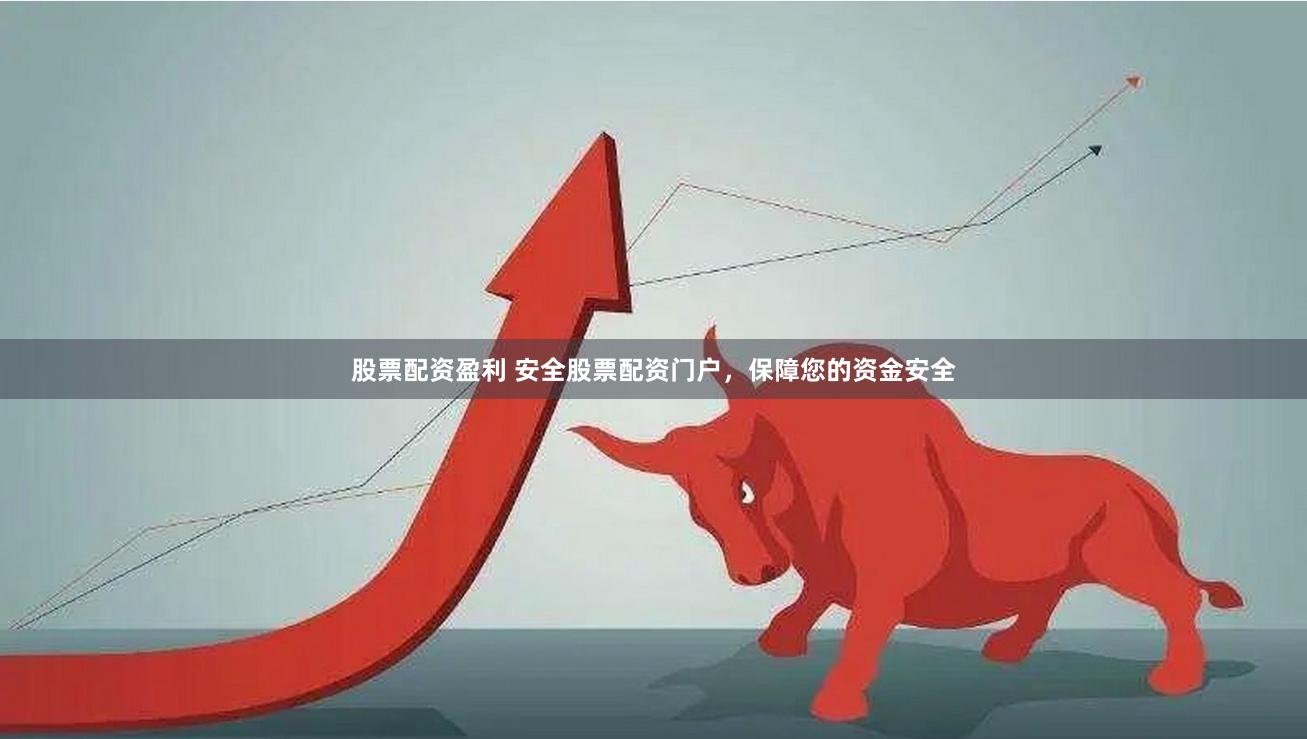 股票配资盈利 安全股票配资门户，保障您的资金安全