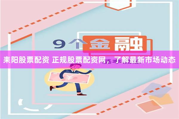 耒阳股票配资 正规股票配资网，了解最新市场动态